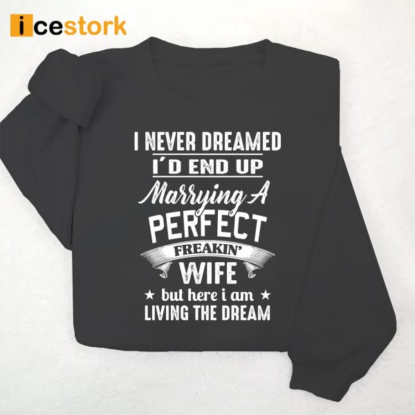 I Never Dreamed I’d End Up Marrying A Perfect Freakin Wife But Here I Am Living The Dream Shirt