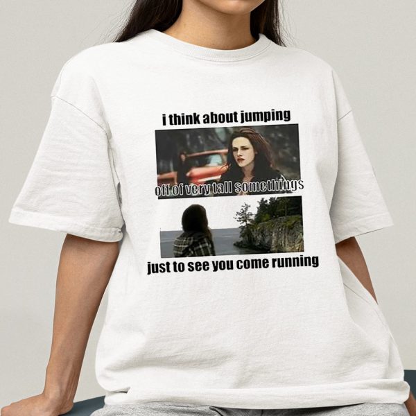 I Think About Jumping Off Of Very Tall Somethings Just To See You Come Running Shirt