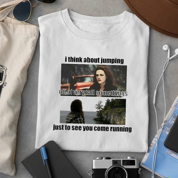 I Think About Jumping Off Of Very Tall Somethings Just To See You Come Running Shirt