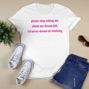 Please Stop Asking Me About My Dream Job Shirt1