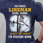 Retired LineMan Rain Shine Sleet Or Snow I’m Staying Home Shirt