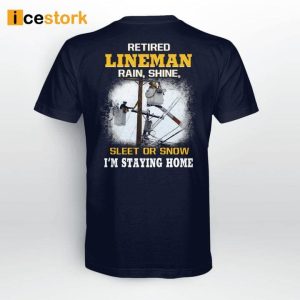 Retired LineMan Rain Shine Sleet Or Snow I'm Staying Home Shirt