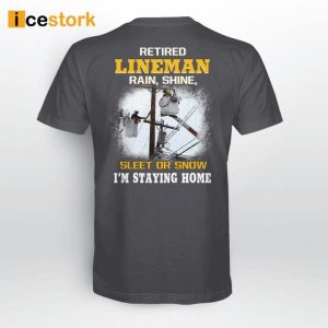 Retired LineMan Rain Shine Sleet Or Snow I'm Staying Home Shirt