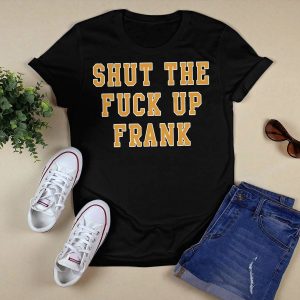 Shut The Fuck Up Frank Shirt3