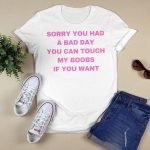 Sorry You Had A Bad Day You Can Touch My Boobs If You Want Shirt