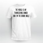 The World Is My Thanksgiving Dinner And I’m The Drunk Uncle Shirt