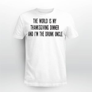The world is my thanksgiving dinner and i'm the drunk uncle shirt1