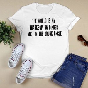 The world is my thanksgiving dinner and i'm the drunk uncle shirt2