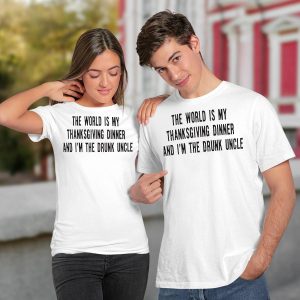 The world is my thanksgiving dinner and i'm the drunk uncle shirt3