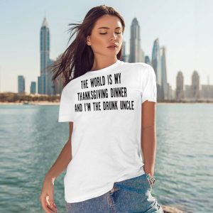 The world is my thanksgiving dinner and i'm the drunk uncle shirt4