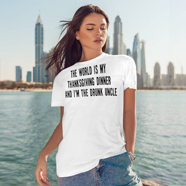 The World Is My Thanksgiving Dinner And I’m The Drunk Uncle Shirt