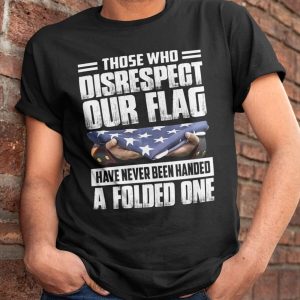 Those Who Disrespect Our Flag Have Never Been Handed A Folded One Shirt