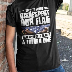 Those Who Disrespect Our Flag Have Never Been Handed A Folded One Shirt