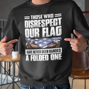 Those Who Disrespect Our Flag Have Never Been Handed A Folded One Shirt