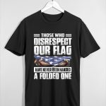 Those Who Disrespect Our Flag Have Never Been Handed A Folded One Shirt