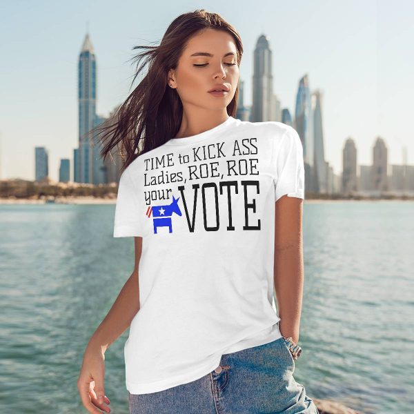 Time To Kick Ass Ladies Roe Roe Your Vote Shirt