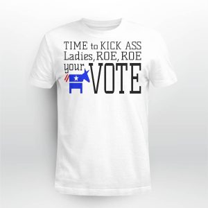 Time To Kick Ass Ladies Roe Roe Your Vote Shirt5