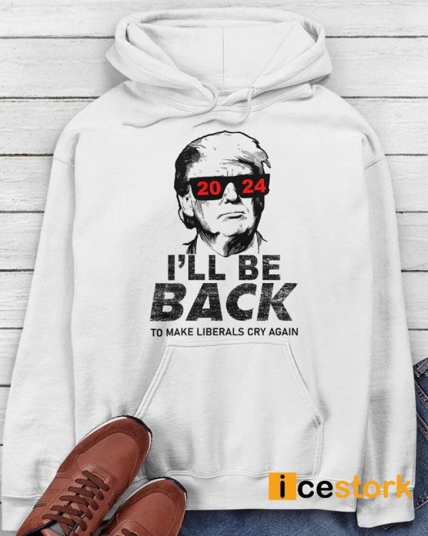 Trump I’ll Be Back To Make Liberals Cry Again Shirt