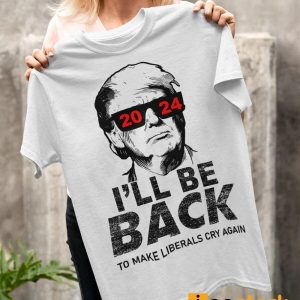 Trump I'll Be Back To Make Liberals Cry Again Shirt