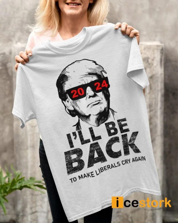 Trump I’ll Be Back To Make Liberals Cry Again Shirt