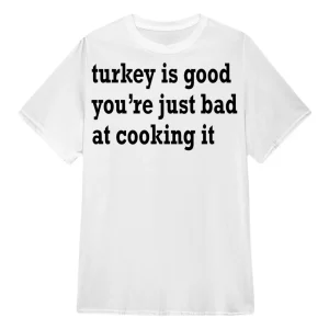 Turkey Is Good You’re Just Bad At Cooking It Shirt1