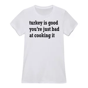 Turkey Is Good You’re Just Bad At Cooking It Shirt2