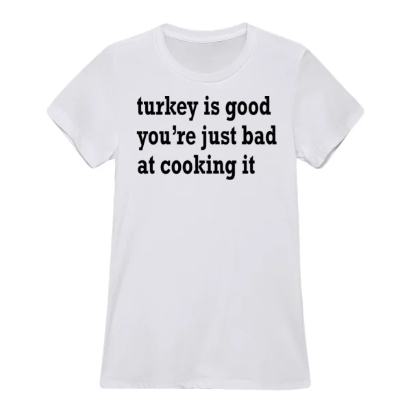 Turkey Is Good You’re Just Bad At Cooking It Shirt