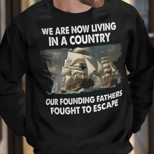 We Are Now Living In A Country Our Founding Fathers Fought To Escape Shirt