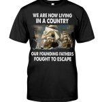 We Are Now Living In A Country Our Founding Fathers Fought To Escape Shirt