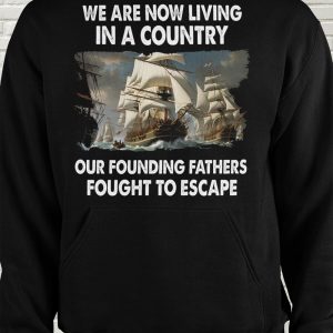 We Are Now Living In A Country Our Founding Fathers Fought To Escape Shirt