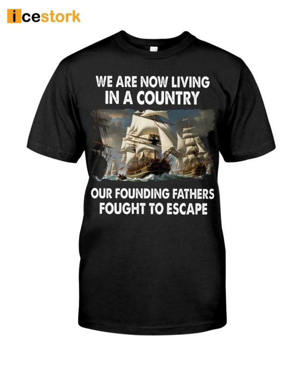 We Are Now Living In A Country Our Founding Fathers Fought To Escape Shirt