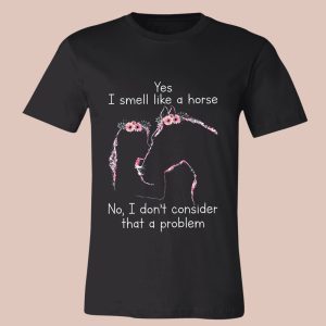 Yes I Smell Like A Horse No I Don't Consider That A Problem Shirt