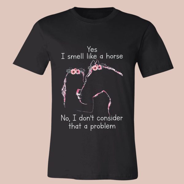 Yes I Smell Like A Horse No I Don’t Consider That A Problem Shirt