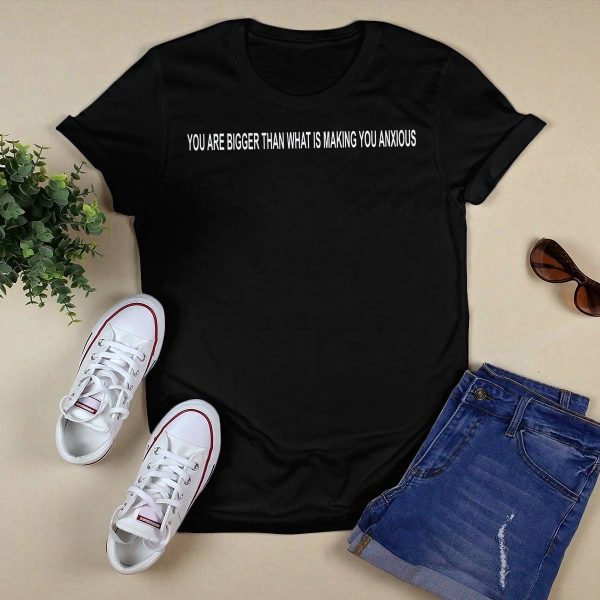You Are Bigger Than What Is Making You Anxious Shirt