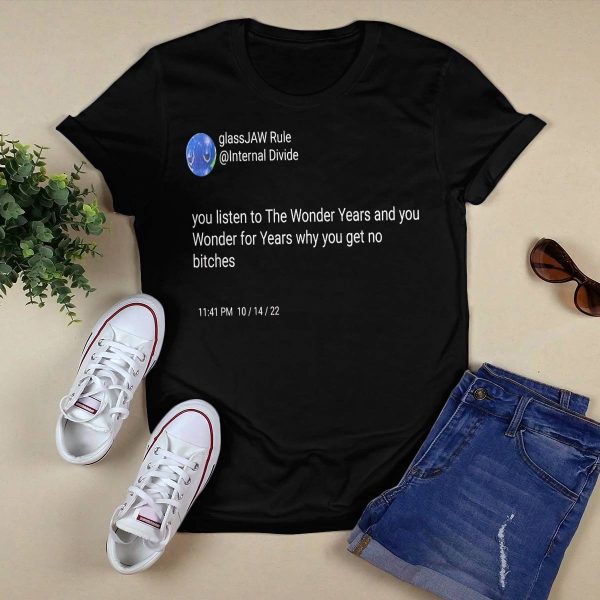 You Listen To The Wonder Years And You Wonder For Years Why You Get No Bitches Shirt