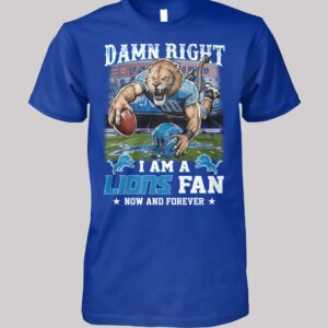 Damn Right I Am A Lions Fan Now And Forever Shirt