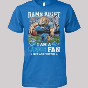 Damn Right I Am A Lions Fan Now And Forever Shirt