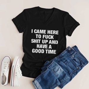 I Came Here To Fuck Shit Up And Have A Good Time Shirt