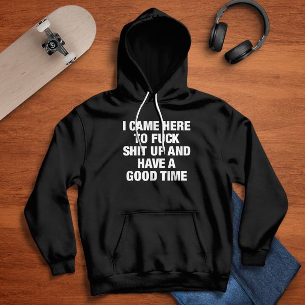 I Came Here To Fuck Shit Up And Have A Good Time Shirt