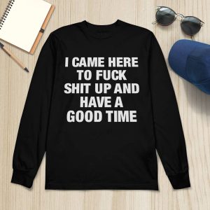 I Came Here To Fuck Shit Up And Have A Good Time Shirt