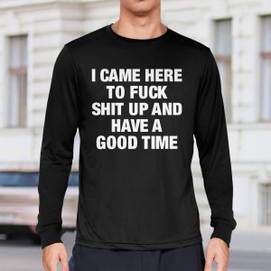 I Came Here To Fuck Shit Up And Have A Good Time Shirt