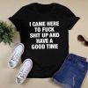 I Came Here To Fuck Shit Up And Have A Good Time Shirt