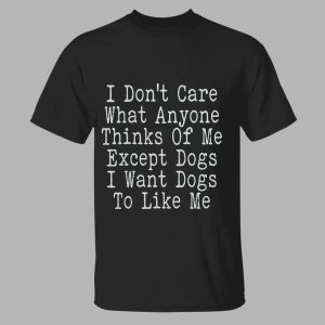 I Don't Care What Anyone Thinks Of Me Except Dogs I Want Dogs To Like Me Shirt