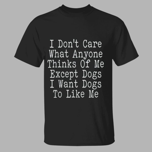 I Don’t Care What Anyone Thinks Of Me Except Dogs I Want Dogs To Like Me Shirt