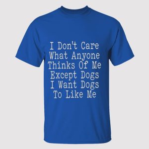 I Don't Care What Anyone Thinks Of Me Except Dogs I Want Dogs To Like Me Shirt