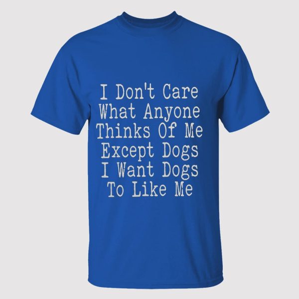 I Don’t Care What Anyone Thinks Of Me Except Dogs I Want Dogs To Like Me Shirt