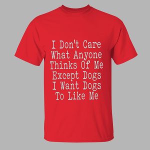 I Don't Care What Anyone Thinks Of Me Except Dogs I Want Dogs To Like Me Shirt