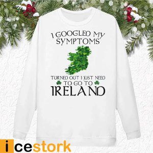 I Googled My Symptoms Turned Out I Just Need To Go To Ireland Shirt