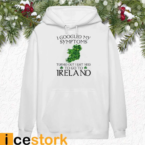 I Googled My Symptoms Turned Out I Just Need To Go To Ireland Shirt
