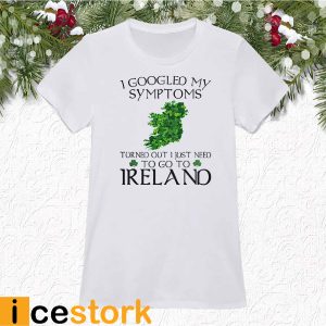 I Googled My Symptoms Turned Out I Just Need To Go To Ireland Shirt